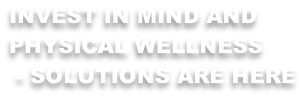 INVEST IN MIND AND  PHYSICAL WELLNESS  - SOLUTIONS ARE HERE